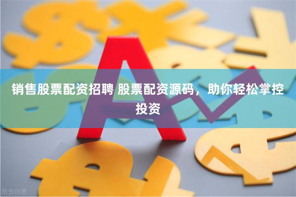 销售股票配资招聘 股票配资源码，助你轻松掌控投资