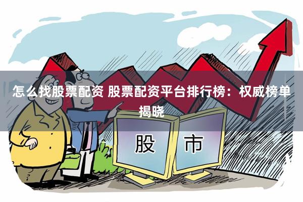 怎么找股票配资 股票配资平台排行榜：权威榜单揭晓